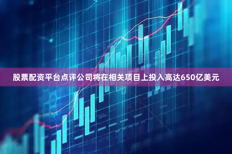 股票配资平台点评公司将在相关项目上投入高达650亿美元