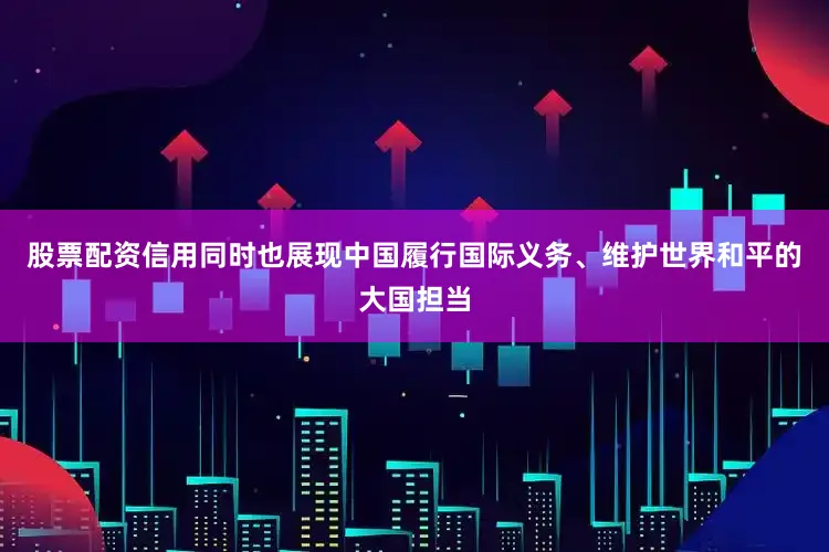 股票配资信用同时也展现中国履行国际义务、维护世界和平的大国担当