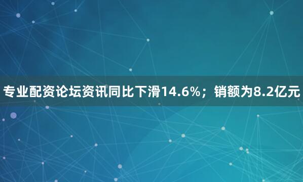 专业配资论坛资讯同比下滑14.6%；销额为8.2亿元
