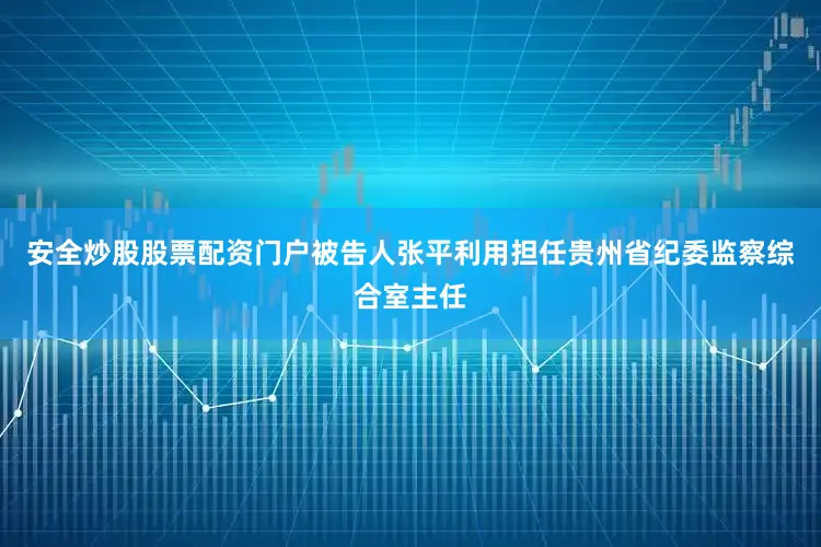安全炒股股票配资门户被告人张平利用担任贵州省纪委监察综合室主任