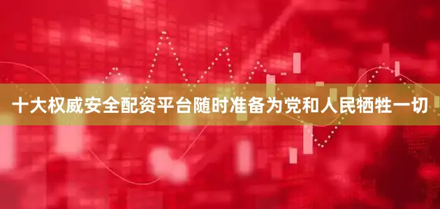 十大权威安全配资平台随时准备为党和人民牺牲一切