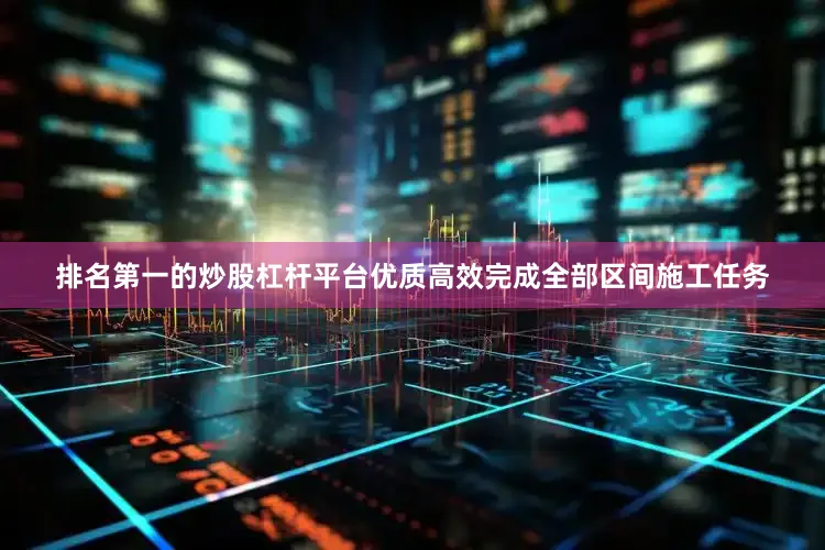 排名第一的炒股杠杆平台优质高效完成全部区间施工任务