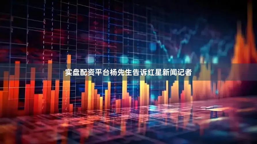 实盘配资平台杨先生告诉红星新闻记者