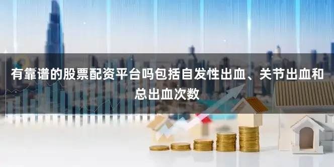 有靠谱的股票配资平台吗包括自发性出血、关节出血和总出血次数