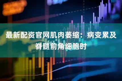 最新配资官网肌肉萎缩：病变累及脊髓前角细胞时