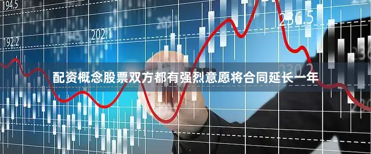 配资概念股票双方都有强烈意愿将合同延长一年