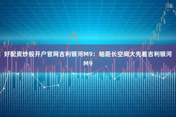好配资炒股开户官网吉利银河M9：轴距长空间大先看吉利银河M9