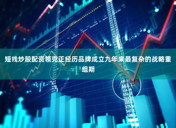 短线炒股配资领克正经历品牌成立九年来最复杂的战略重组期