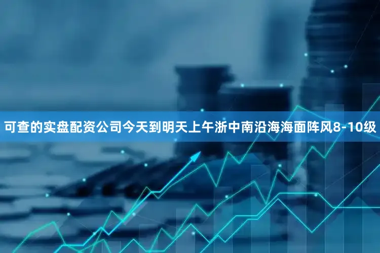 可查的实盘配资公司今天到明天上午浙中南沿海海面阵风8-10级
