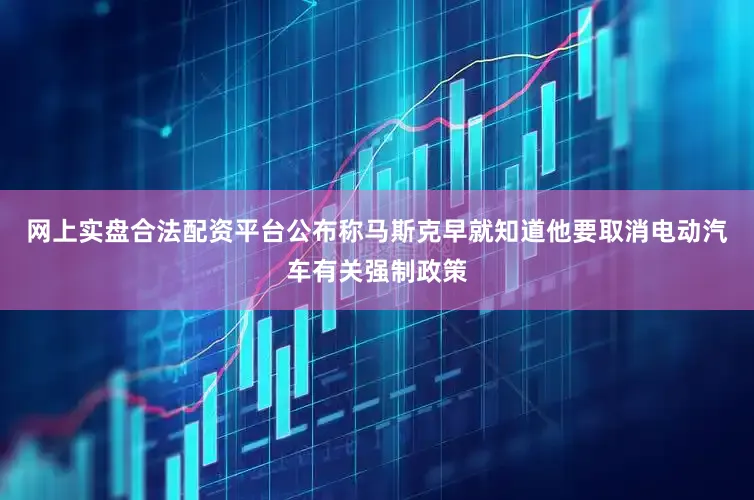 网上实盘合法配资平台公布称马斯克早就知道他要取消电动汽车有关强制政策