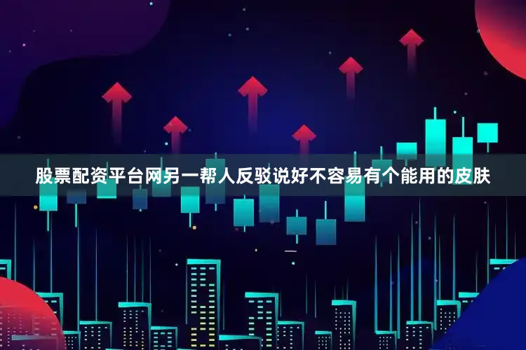 股票配资平台网另一帮人反驳说好不容易有个能用的皮肤