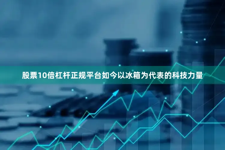 股票10倍杠杆正规平台如今以冰箱为代表的科技力量
