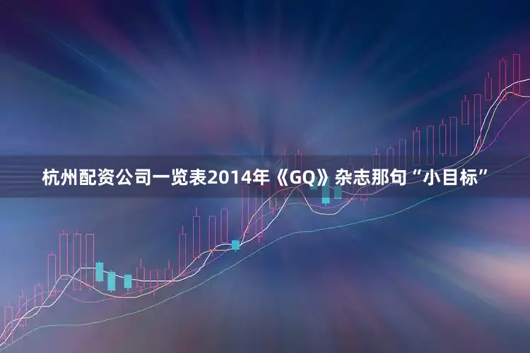 杭州配资公司一览表2014年《GQ》杂志那句“小目标”