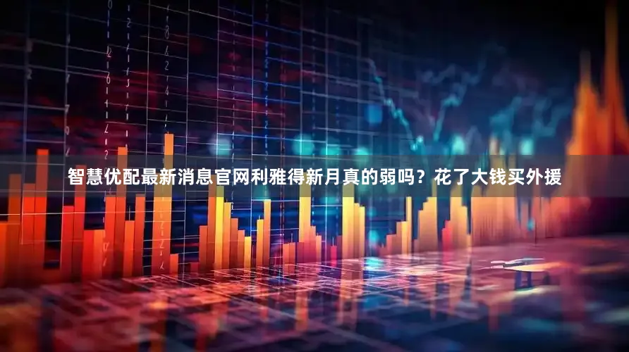 智慧优配最新消息官网利雅得新月真的弱吗？花了大钱买外援