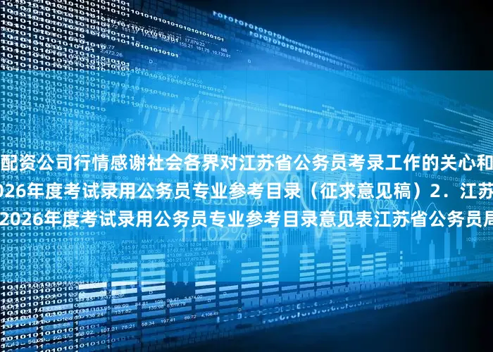 配资公司行情感谢社会各界对江苏省公务员考录工作的关心和支持！附件：1．江苏省2026年度考试录用公务员专业参考目录（征求意见稿）2．江苏省2026年度考试录用公务员专业参考目录意见表江苏省公务员局2025年7月15日发布于：北京市