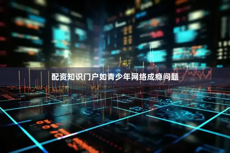 配资知识门户如青少年网络成瘾问题