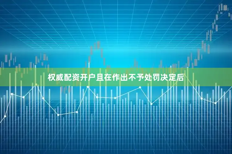 权威配资开户且在作出不予处罚决定后