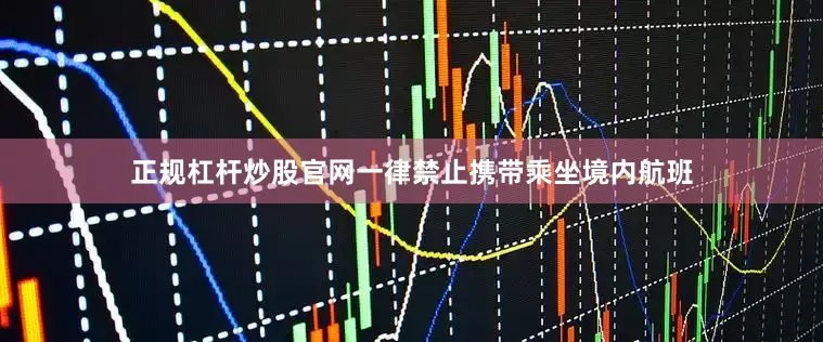 正规杠杆炒股官网一律禁止携带乘坐境内航班