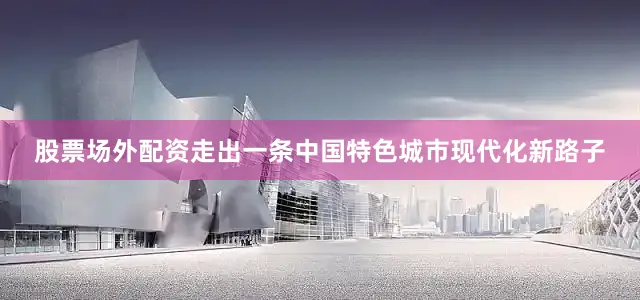 股票场外配资走出一条中国特色城市现代化新路子