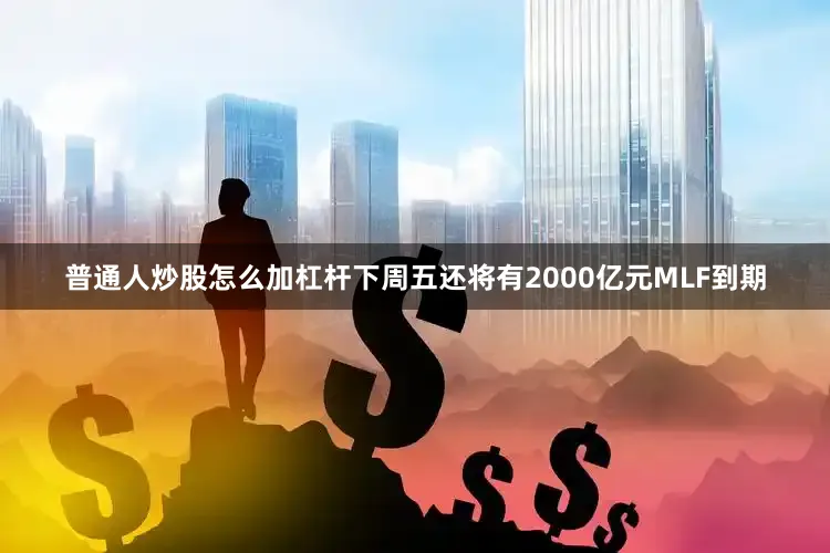 普通人炒股怎么加杠杆下周五还将有2000亿元MLF到期