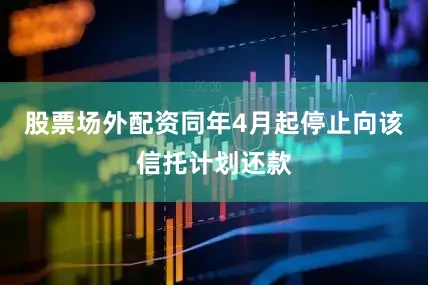 股票场外配资同年4月起停止向该信托计划还款