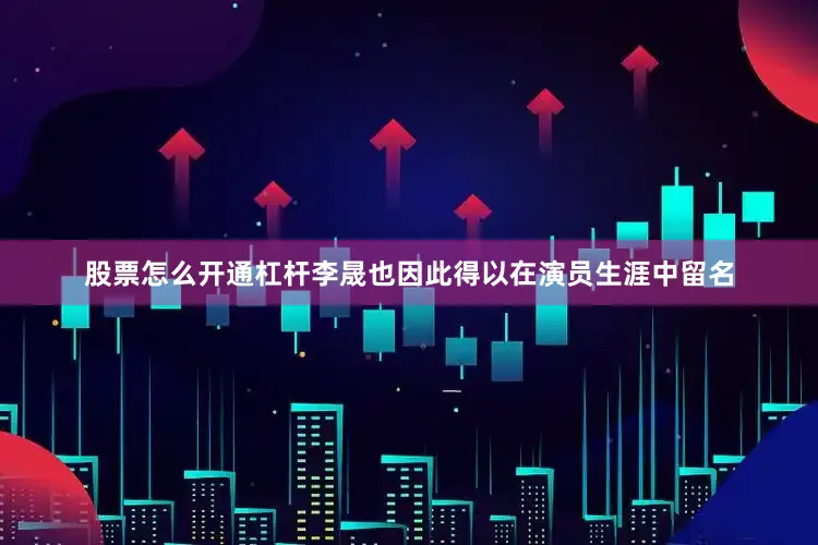 股票怎么开通杠杆李晟也因此得以在演员生涯中留名