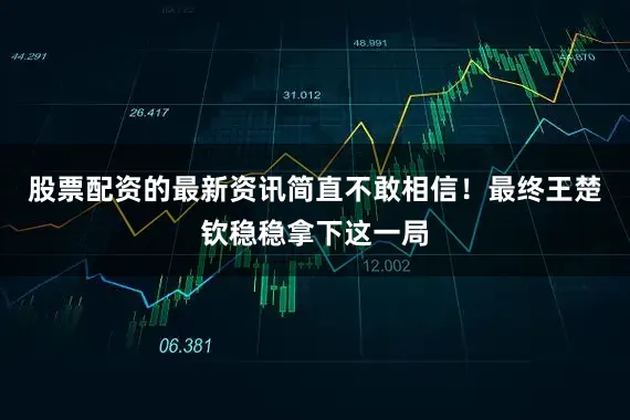 股票配资的最新资讯简直不敢相信！最终王楚钦稳稳拿下这一局