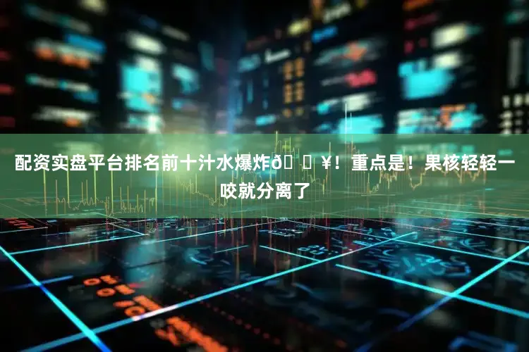 配资实盘平台排名前十汁水爆炸💥！重点是！果核轻轻一咬就分离了