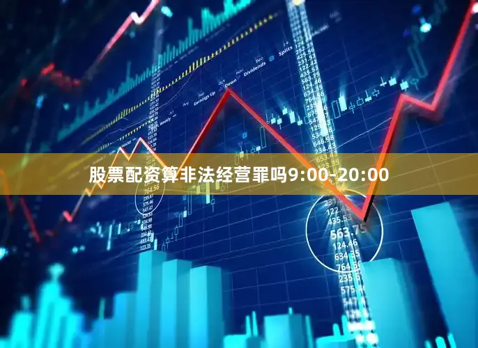 股票配资算非法经营罪吗9:00-20:00