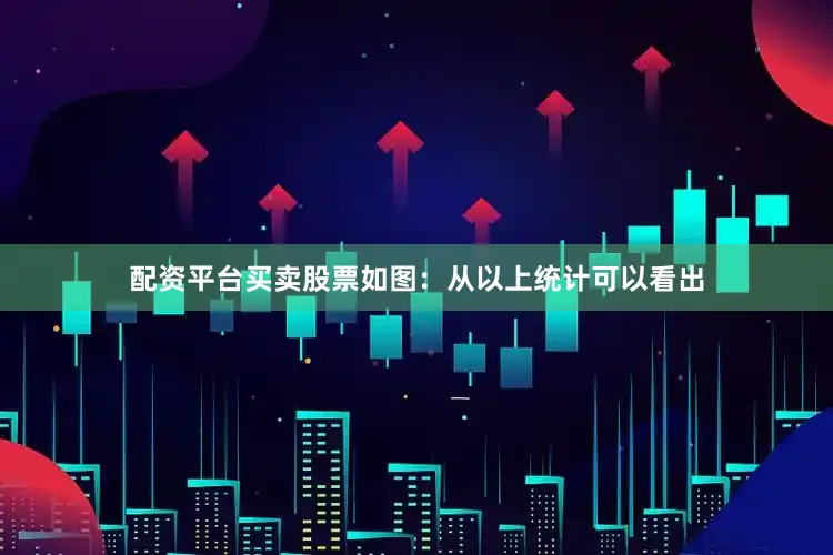 配资平台买卖股票如图：　　从以上统计可以看出