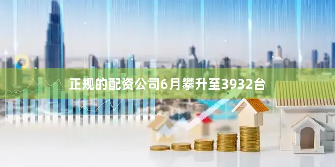 正规的配资公司6月攀升至3932台