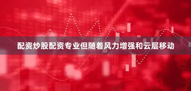 配资炒股配资专业但随着风力增强和云层移动