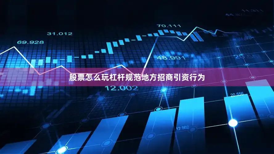 股票怎么玩杠杆规范地方招商引资行为