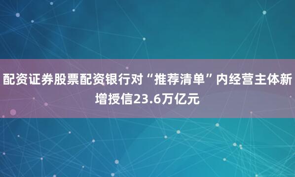 配资证券股票配资银行对“推荐清单”内经营主体新增授信23.6万亿元
