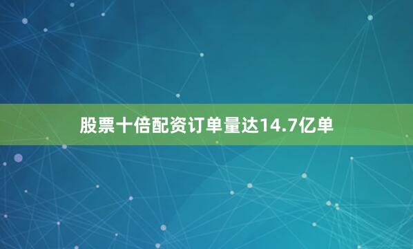 股票十倍配资订单量达14.7亿单