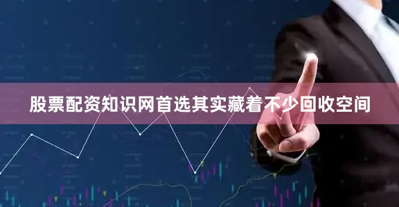 股票配资知识网首选其实藏着不少回收空间