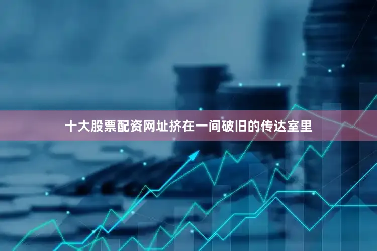 十大股票配资网址挤在一间破旧的传达室里