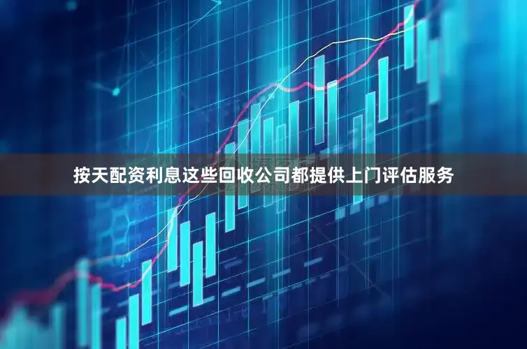 按天配资利息这些回收公司都提供上门评估服务