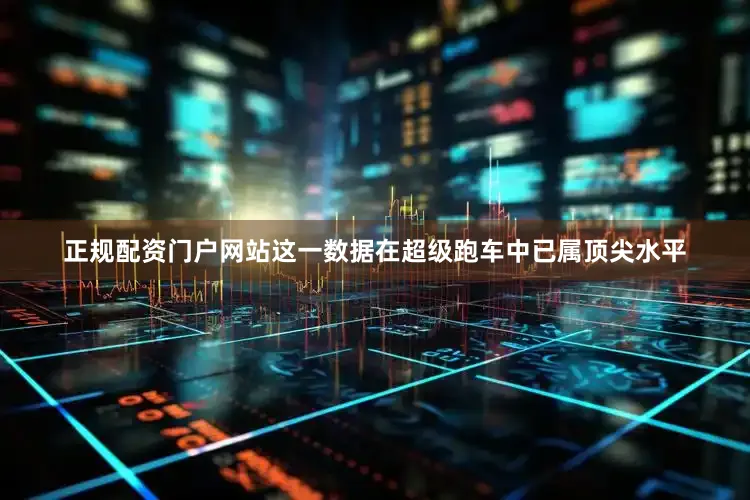 正规配资门户网站这一数据在超级跑车中已属顶尖水平