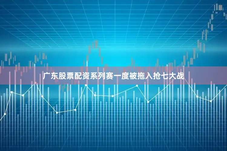 广东股票配资系列赛一度被拖入抢七大战