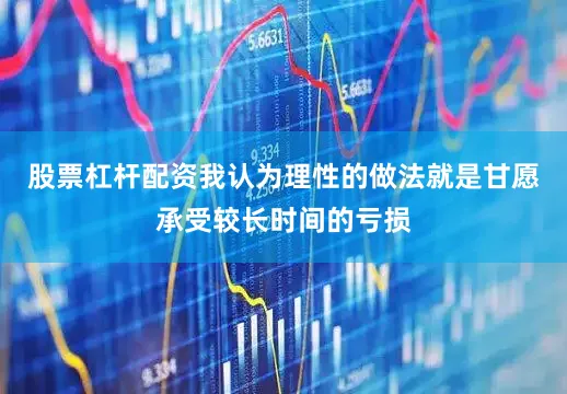 股票杠杆配资我认为理性的做法就是甘愿承受较长时间的亏损