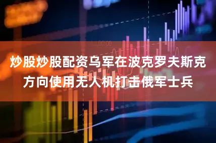 炒股炒股配资乌军在波克罗夫斯克方向使用无人机打击俄军士兵