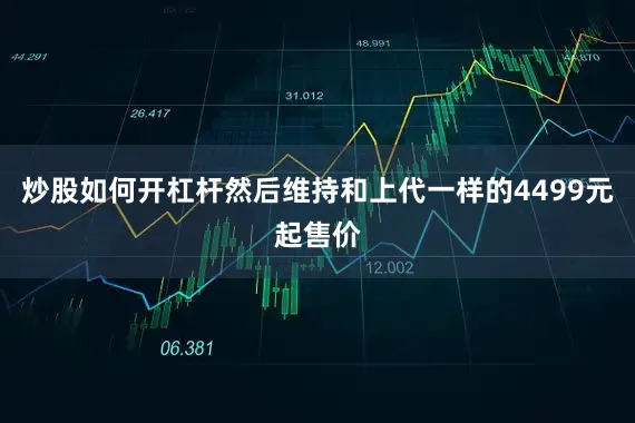 炒股如何开杠杆然后维持和上代一样的4499元起售价