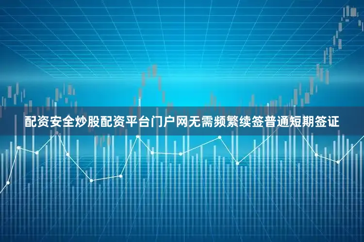 配资安全炒股配资平台门户网无需频繁续签普通短期签证