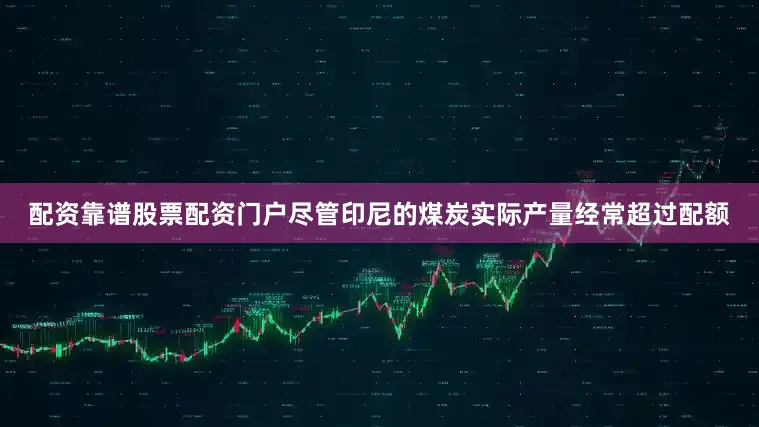 配资靠谱股票配资门户尽管印尼的煤炭实际产量经常超过配额