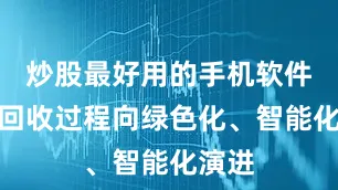 炒股最好用的手机软件推动回收过程向绿色化、智能化演进