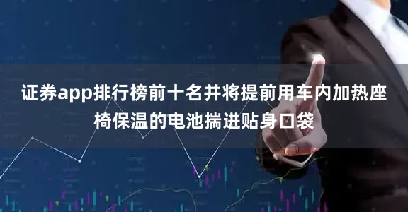 证券app排行榜前十名并将提前用车内加热座椅保温的电池揣进贴身口袋