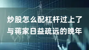 炒股怎么配杠杆过上了与蒋家日益疏远的晚年